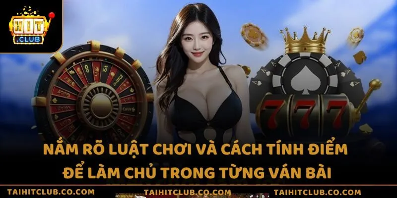 Nắm rõ luật chơi và cách tính điểm để làm chủ trong từng ván bài